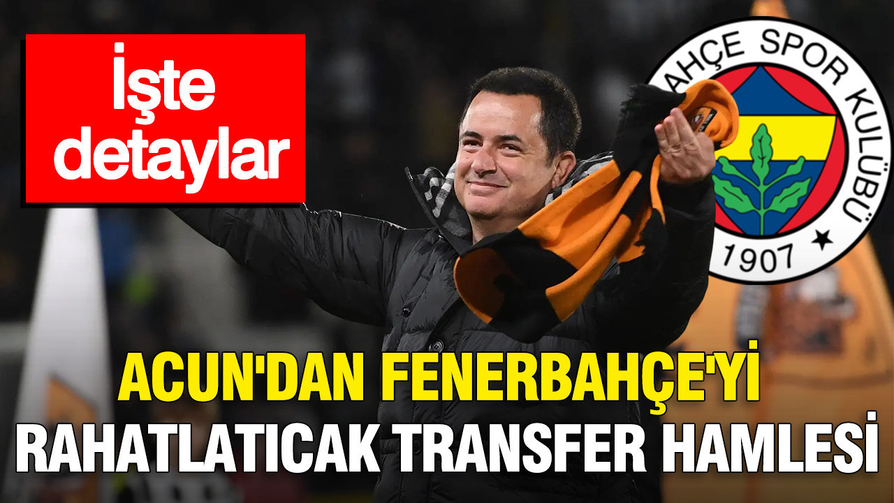 Acun Ilıcalı’dan Fenerbahçe’yi rahatlatıcak transfer hamlesi: İşte detaylar